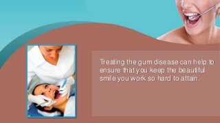 Treating the gum disease can help to
ensure that you keep the beautiful
smile you work so hard to attain.
 