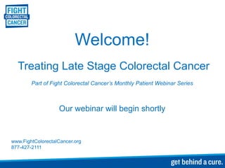Welcome!
  Treating Late Stage Colorectal Cancer
        Part of Fight Colorectal Cancer’s Monthly Patient Webinar Series



                   Our webinar will begin shortly


www.FightColorectalCancer.org
877-427-2111
 