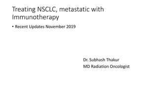 Treating NSCLC, metastatic with
Immunotherapy
• Recent Updates November 2019
Dr. Subhash Thakur
MD Radiation Oncologist
 