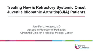 Treating New & Refractory Systemic Onset
Juvenile Idiopathic Arthritis(SJIA) Patients
Jennifer L. Huggins, MD
Associate Professor of Pediatrics
Cincinnati Children’s Hospital Medical Center
 