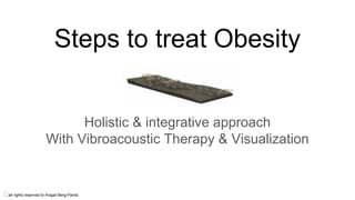 Steps to treat Obesity
Holistic & integrative approach
With Vibroacoustic Therapy & Visualization
all rights reserved to Avigail Berg-Panitz
 