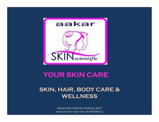 SKIN, HAIR, BODY CARE &
WELLNESS
YOUR SKIN CARE
AAKAR SKIN SCIENTIFIC BORIVALI WEST
www.icls.in for more info call 9820046112
 
