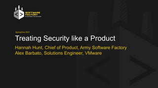 1
SpringOne 2021
Treating Security like a Product
Hannah Hunt, Chief of Product, Army Software Factory
Alex Barbato, Solutions Engineer, VMware
 