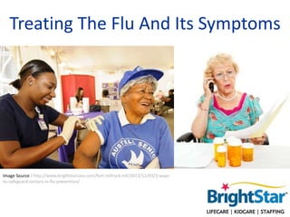 Treating The Flu And Its Symptoms
Image Source : http://www.brightstarcare.com/fort-millrock-hill/2013/12/03/3-ways-
to-safeguard-seniors-in-flu-prevention/
 