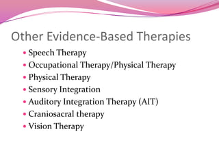 Other Evidence-Based TherapiesSpeech TherapyOccupational Therapy/Physical TherapyPhysical TherapySensory Integration Auditory Integration Therapy (AIT)Craniosacral therapyVision Therapy 