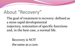 About “Recovery”	The goal of treatment is recovery: defined as a more rapid developmental trajectory, restoration of specific functions and, in the best case, a normal life.   		Recovery is NOT 		the same as a cure.