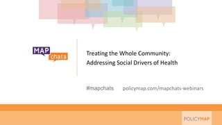 #mapchats policymap.com/mapchats-webinars
Treating the Whole Community:
Addressing Social Drivers of Health
 