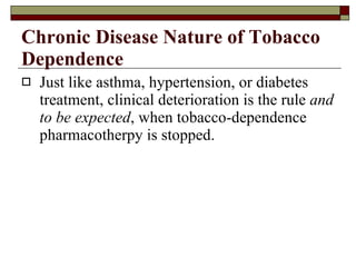 Chronic Disease Nature of Tobacco Dependence Just like asthma, hypertension, or diabetes treatment, clinical deterioration is the rule  and to be expected , when tobacco-dependence pharmacotherpy is stopped. 