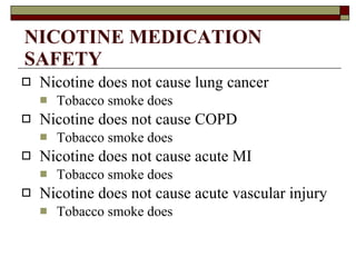 NICOTINE MEDICATION SAFETY Nicotine does not cause lung cancer  Tobacco smoke does Nicotine does not cause COPD Tobacco smoke does Nicotine does not cause acute MI Tobacco smoke does Nicotine does not cause acute vascular injury Tobacco smoke does 