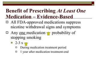 Benefit of Prescribing  At Least One  Medication – Evidence-Based All FDA-approved medications suppress nicotine withdrawal signs and symptoms Any  one  medication  probability of stopping smoking 2-3 x  During medication treatment period 1 year after medication treatment-end 