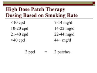 High Dose Patch Therapy Dosing Based on Smoking Rate <10 cpd 7-14 mg/d 10-20 cpd 14-22 mg/d 21-40 cpd 22-44 mg/d >40 cpd 44+ mg/d 2 ppd = 2 patches 
