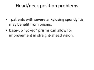 Head/neck position problems
• patients with severe ankylosing spondylitis,
may benefit from prisms.
• base-up “yoked” prisms can allow for
improvement in straight-ahead vision.
 