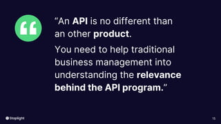 15
“
“An API is no different than
an other product.
You need to help traditional
business management into
understanding the relevance
behind the API program.”
 