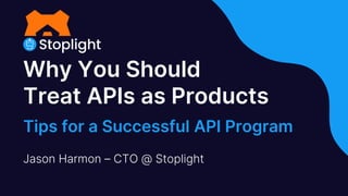 Why You Should
Treat APIs as Products
Tips for a Successful API Program
Jason Harmon – CTO @ Stoplight
 