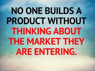 NO ONE BUILDS A 
PRODUCT WITHOUT 
THINKING ABOUT 
THE MARKET THEY 
ARE ENTERING. 
 