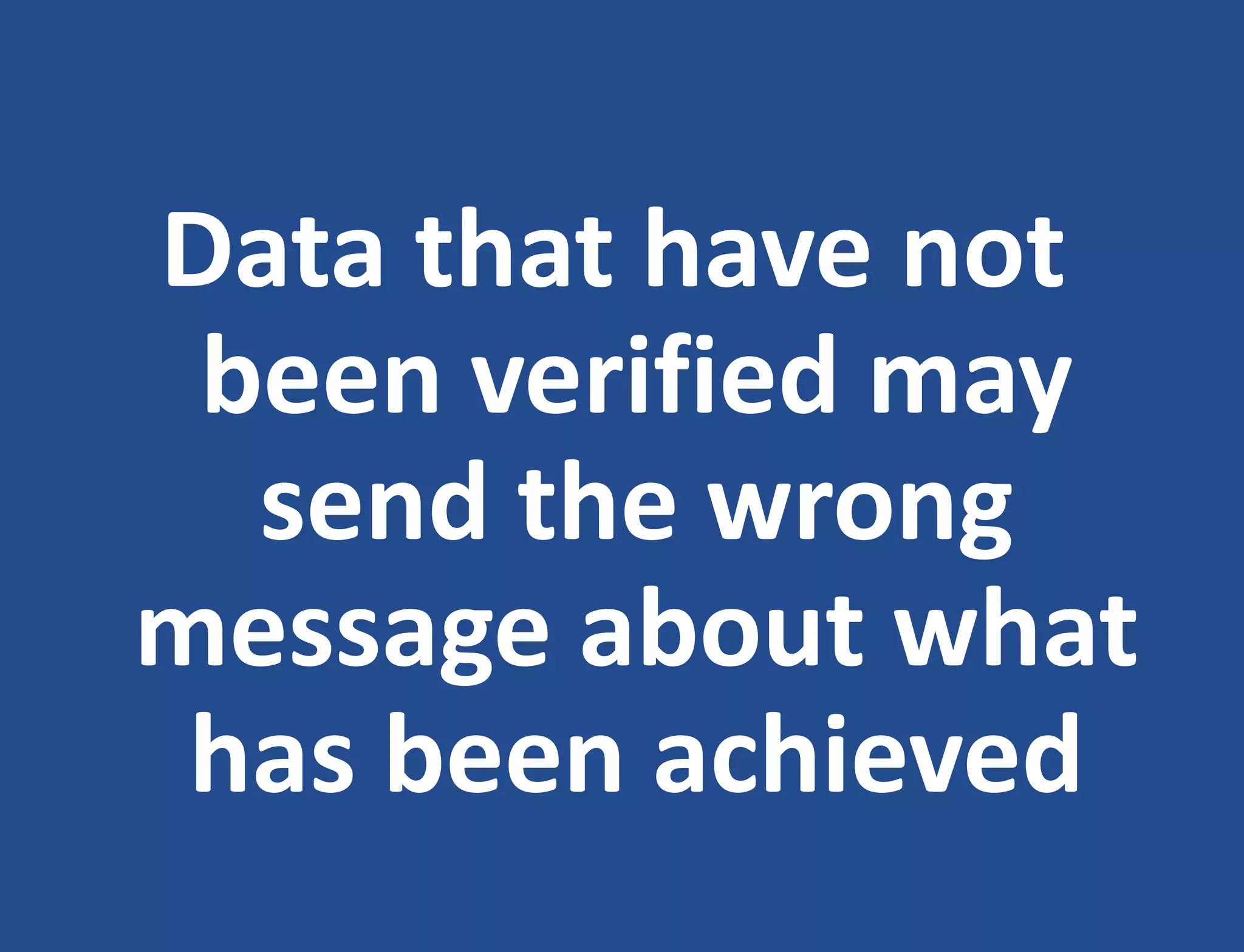 Data that have not
been verified may
send the wrong
message about what
has been achieved
 