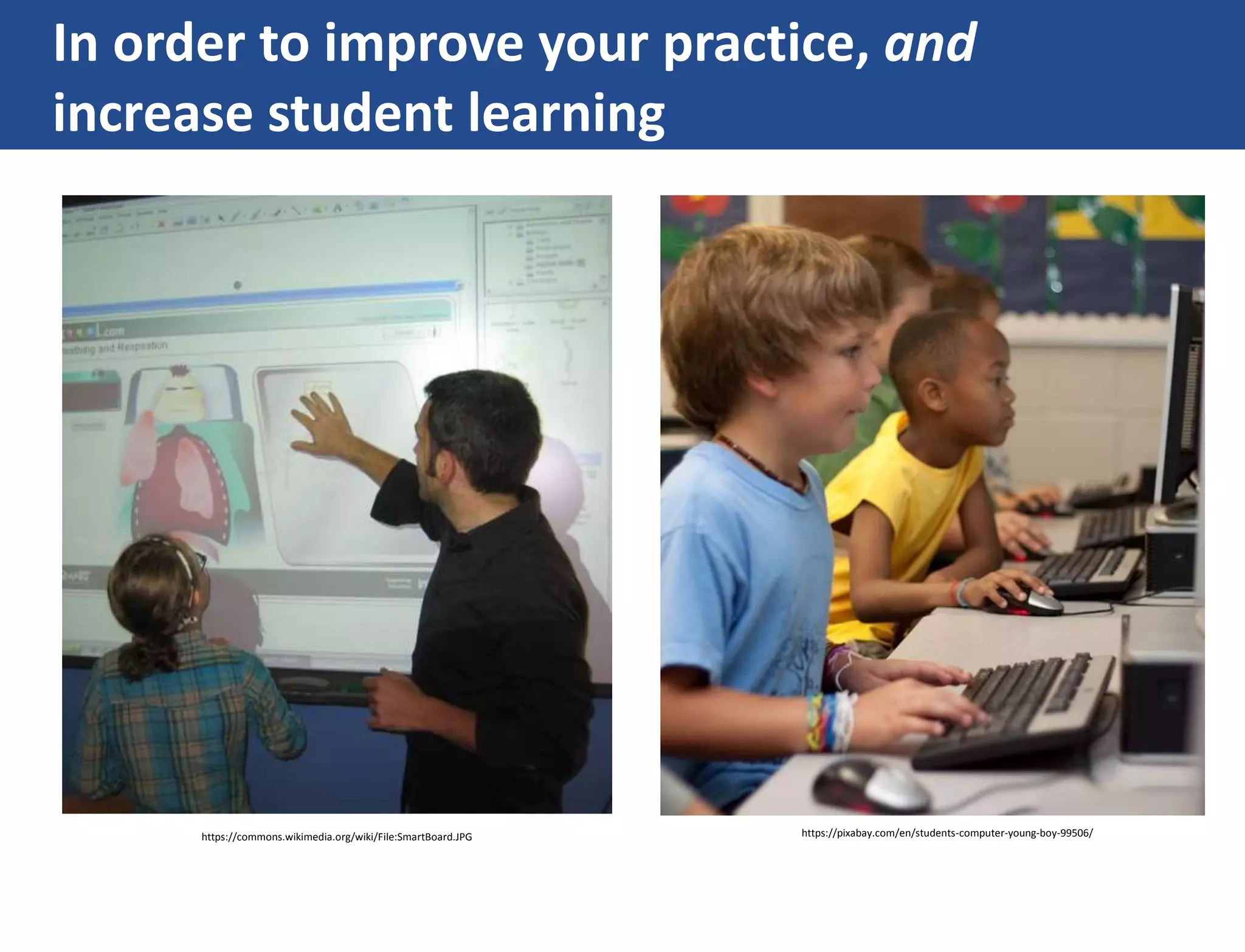 In order to improve your practice, and
increase student learning
https://commons.wikimedia.org/wiki/File:SmartBoard.JPG https://pixabay.com/en/students-computer-young-boy-99506/
 
