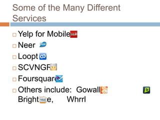 Some of the Many Different
Services
 Yelp for Mobile
 Neer
 Loopt
 SCVNGR
 Foursquare
 Others include: Gowalla,
Brightkite, Whrrl
 