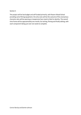 Connor Barclay and Damien Johnson
Section 5
The project will be low budget and self funded primarily, with Ravens Wood Sch...