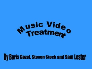 Music Video Treatment  By Baris Gozel, Steven Stock and Sam Lester 