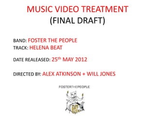 MUSIC VIDEO TREATMENT
         (FINAL DRAFT)
BAND: FOSTER THE PEOPLE
TRACK: HELENA BEAT

DATE REALEASED: 25th MAY 2012

DIRECTED BY: ALEX ATKINSON + WILL JONES
 