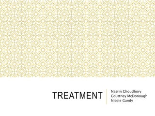 TREATMENT 
Nasrin Choudhory 
Courtney McDonough 
Nicole Gandy 
 