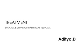 TREATMENT
DYSPLASIA & CERVICAL INTRAEPITHELIAL NEOPLASIA
Aditya.D
 