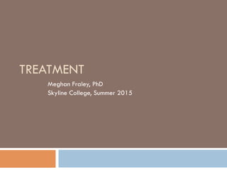 TREATMENT
Meghan Fraley, PhD
Skyline College, Summer 2015
 
