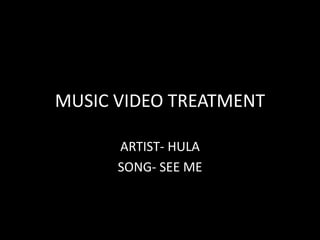 MUSIC VIDEO TREATMENT
ARTIST- HULA
SONG- SEE ME
 