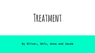 Treatment
By Oliver, Shiv, Anna and Jacob
 