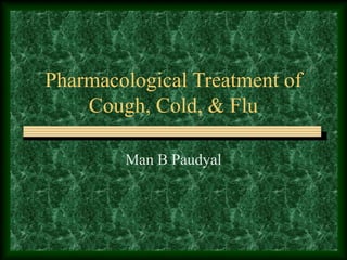 Pharmacological Treatment of
Cough, Cold, & Flu
Man B Paudyal
 
