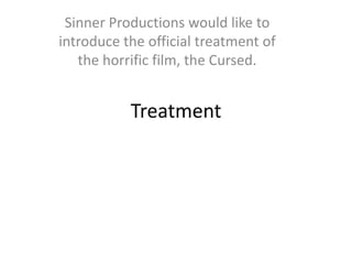 Treatment
Sinner Productions would like to
introduce the official treatment of
the horrific film, the Cursed.
 