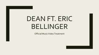 DEAN FT. ERIC
BELLINGER
Official MusicVideoTreatment
 