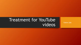 Treatment for YouTube
videos
Fahim Zeb
 