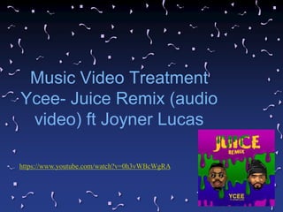 Music Video Treatment
Ycee- Juice Remix (audio
video) ft Joyner Lucas
https://www.youtube.com/watch?v=0h3vWBcWgRA
 