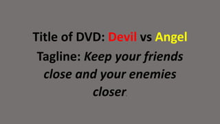 Title of DVD: Devil vs Angel
Tagline: Keep your friends
close and your enemies
closer.
 