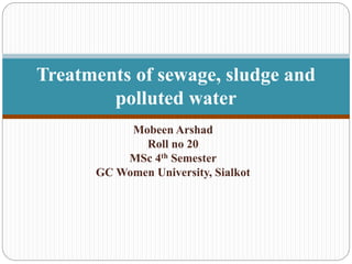Mobeen Arshad
Roll no 20
MSc 4th Semester
GC Women University, Sialkot
Treatments of sewage, sludge and
polluted water
 