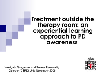 Treatment outside the therapy room: an experiential learning approach to PD awareness  Westgate Dangerous and Severe Personality Disorder (DSPD) Unit, November 2009 