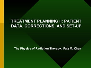 TREATMENT PLANNING II: PATIENT DATA, CORRECTIONS, AND SET-UP The Physics of Radiation Therapy.  Faiz M. Khan 
