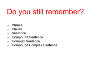 Do you still remember?
o
o
o
o
o
o

Phrase
Clause
Sentence
Compound Sentence
Complex Sentence
Compound Complex Sentence

 