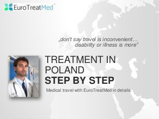 TREATMENT IN
POLAND
STEP BY STEP
Medical travel with EuroTreatMed in details.
„don't say travel is inconvenient…
disability or illness is more”
 