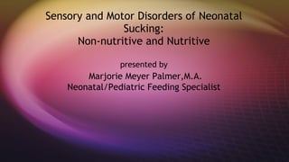 Sensory and Motor Disorders of Neonatal Sucking: Non-nutritive and Nutritive presented by   Marjorie Meyer Palmer,M.A. Neonatal/Pediatric Feeding Specialist 