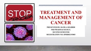 TREATMENT AND
MANAGEMENT OF
CANCER
PRESENTED BY: RAMLA SHABBIR
PhD PHARMACOLOGY;
SECOND SEMESTER
REGISTRATION NO: DPHR02193003
 