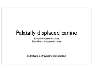 Palatally displaced canine
         Labially impacted canine
        Mandibular impacted canine




    slideshare.net/sylvainchamberland
 