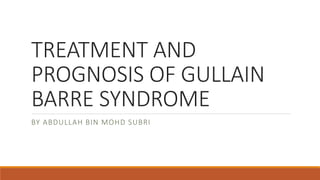 TREATMENT AND
PROGNOSIS OF GULLAIN
BARRE SYNDROME
BY ABDULLAH BIN MOHD SUBRI
 