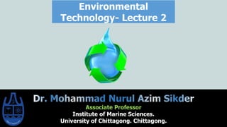 Environmental
Technology- Lecture 2
Associate Professor
Institute of Marine Sciences.
University of Chittagong. Chittagong.
 