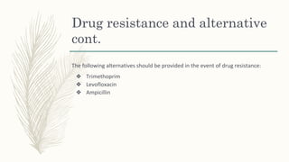 Drug resistance and alternative
cont.
The following alternatives should be provided in the event of drug resistance:
❖ Trimethoprim
❖ Levofloxacin
❖ Ampicillin
 