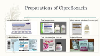 Preparations of Ciprofloxacin
Immediate release tablets Oral suspension Ophthalmic solution (eye drops)
Extended release tablets Otic solution (ear drops) Injectable use
 
