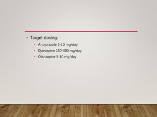 • Target dosing:
• Aripiprazole 5-10 mg/day
• Quetiapine 150-300 mg/day
• Olanzapine 5-10 mg/day
 