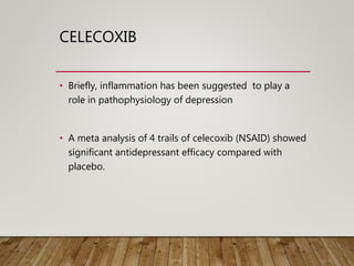 CELECOXIB
• Briefly, inflammation has been suggested to play a
role in pathophysiology of depression
• A meta analysis of 4 trails of celecoxib (NSAID) showed
significant antidepressant efficacy compared with
placebo.
 